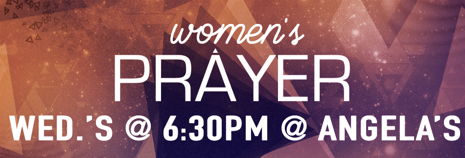 Women's Prayer Wednesdays (except Last Wednesday) 6:30pm @ Daniel & Angela's House